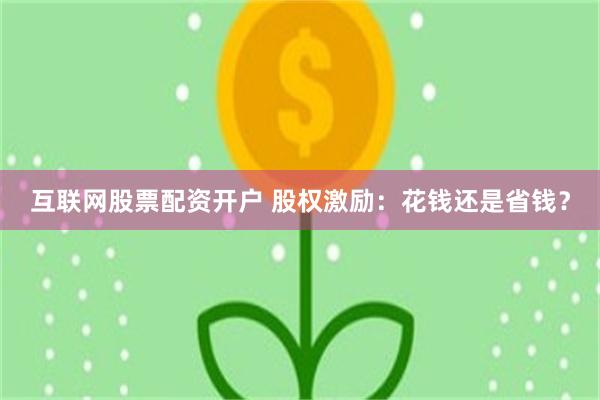 互联网股票配资开户 股权激励：花钱还是省钱？