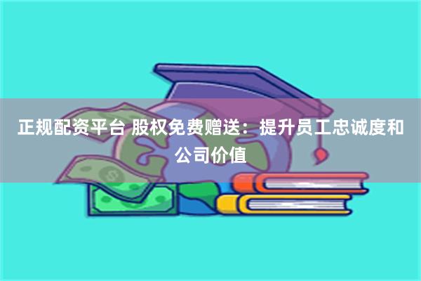 正规配资平台 股权免费赠送：提升员工忠诚度和公司价值