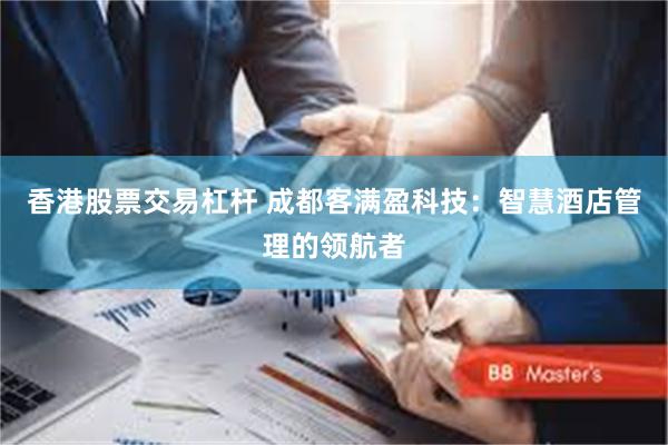 香港股票交易杠杆 成都客满盈科技：智慧酒店管理的领航者