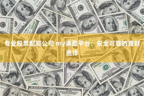 专业股票配资公司 my满盈平台：安全可靠的理财选择