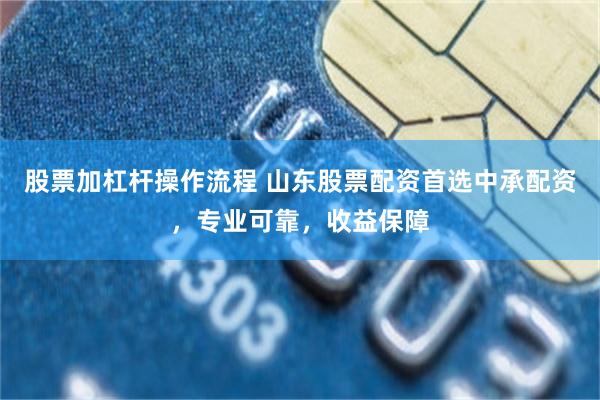 股票加杠杆操作流程 山东股票配资首选中承配资，专业可靠，收益保障