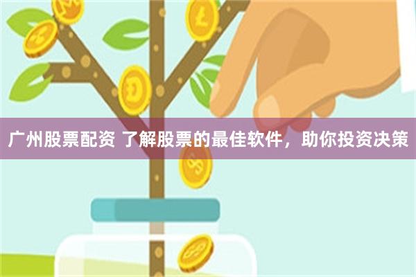 广州股票配资 了解股票的最佳软件，助你投资决策