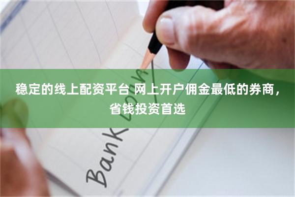 稳定的线上配资平台 网上开户佣金最低的券商，省钱投资首选