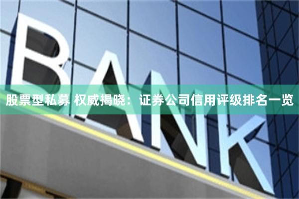 股票型私募 权威揭晓：证券公司信用评级排名一览