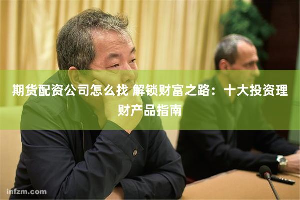 期货配资公司怎么找 解锁财富之路：十大投资理财产品指南
