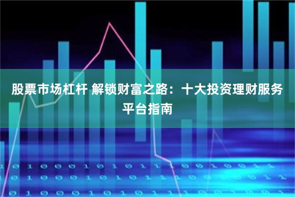 股票市场杠杆 解锁财富之路：十大投资理财服务平台指南