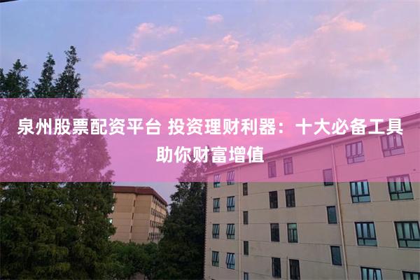 泉州股票配资平台 投资理财利器：十大必备工具助你财富增值