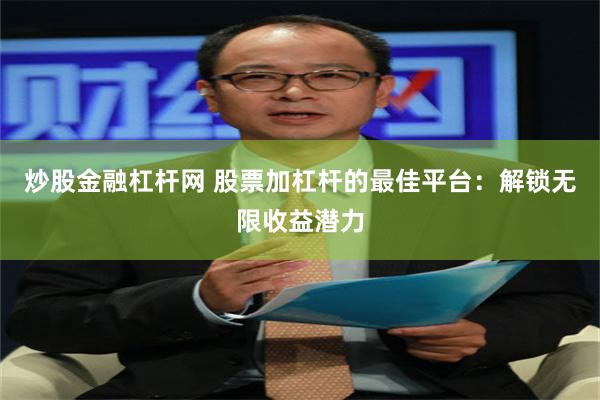 炒股金融杠杆网 股票加杠杆的最佳平台：解锁无限收益潜力