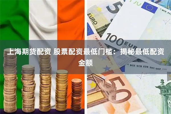 上海期货配资 股票配资最低门槛：揭秘最低配资金额