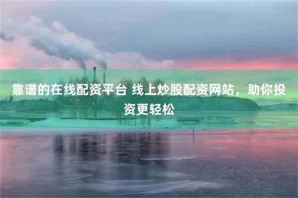 靠谱的在线配资平台 线上炒股配资网站，助你投资更轻松