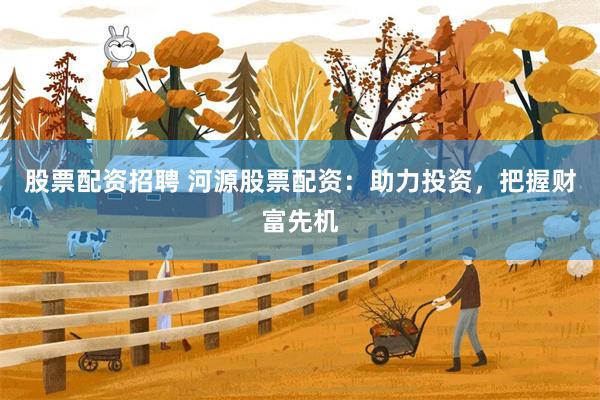 股票配资招聘 河源股票配资：助力投资，把握财富先机