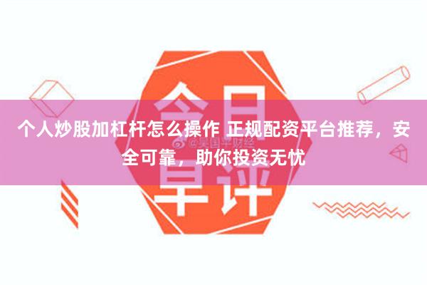 个人炒股加杠杆怎么操作 正规配资平台推荐，安全可靠，助你投资无忧