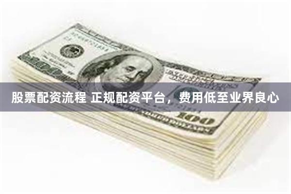 股票配资流程 正规配资平台，费用低至业界良心