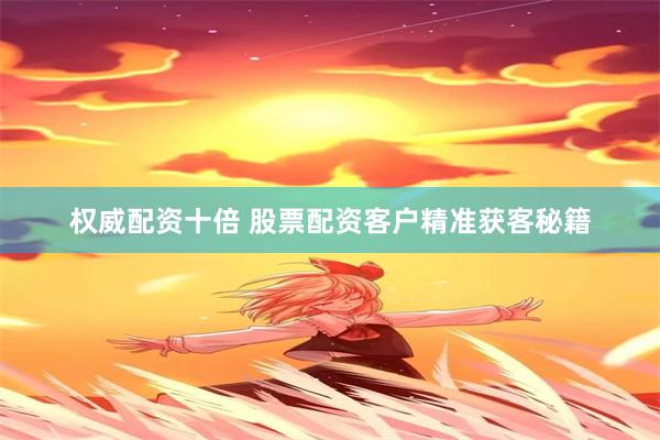 权威配资十倍 股票配资客户精准获客秘籍