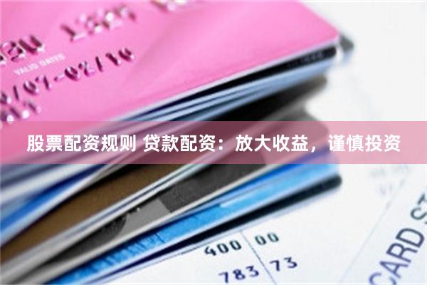 股票配资规则 贷款配资：放大收益，谨慎投资