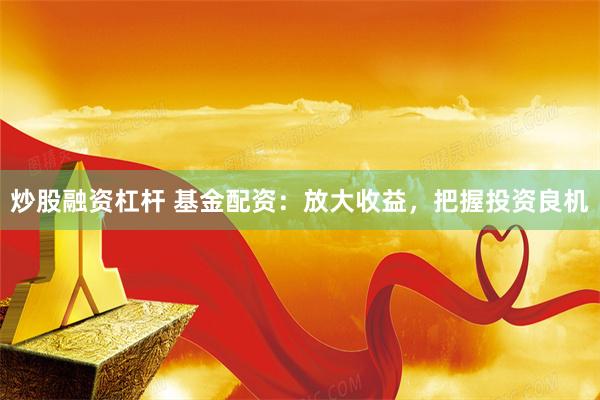 炒股融资杠杆 基金配资：放大收益，把握投资良机