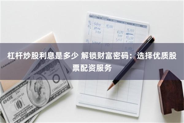 杠杆炒股利息是多少 解锁财富密码：选择优质股票配资服务