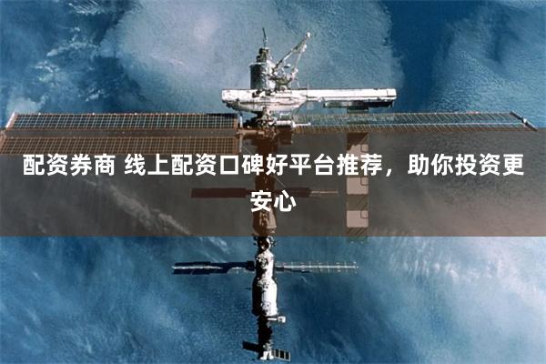 配资券商 线上配资口碑好平台推荐，助你投资更安心