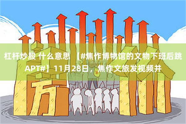 杠杆炒股 什么意思 【#焦作博物馆的文物下班后跳APT#】11月28日，焦作文旅发视频并