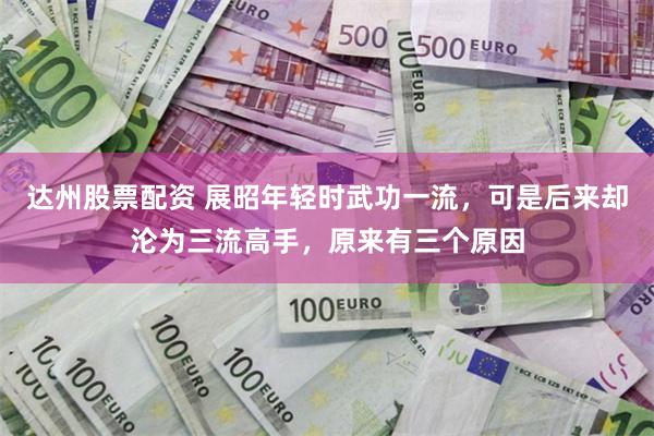 达州股票配资 展昭年轻时武功一流，可是后来却沦为三流高手，原来有三个原因