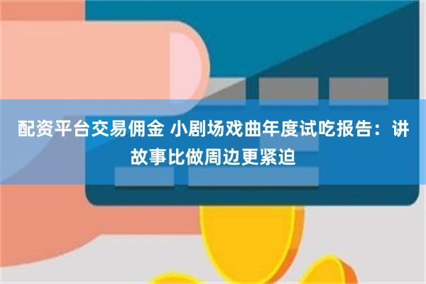 配资平台交易佣金 小剧场戏曲年度试吃报告：讲故事比做周边更紧迫