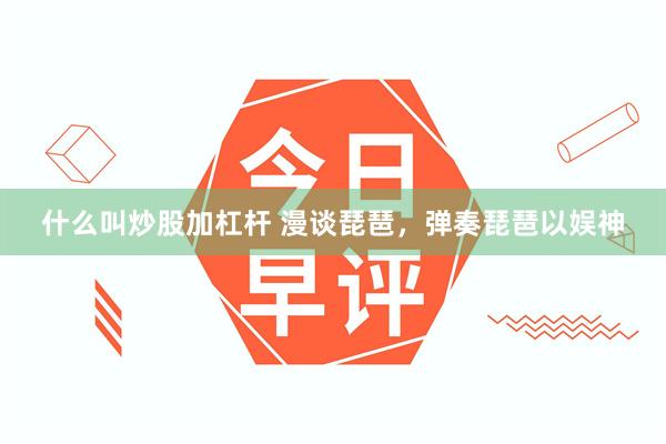 什么叫炒股加杠杆 漫谈琵琶，弹奏琵琶以娱神