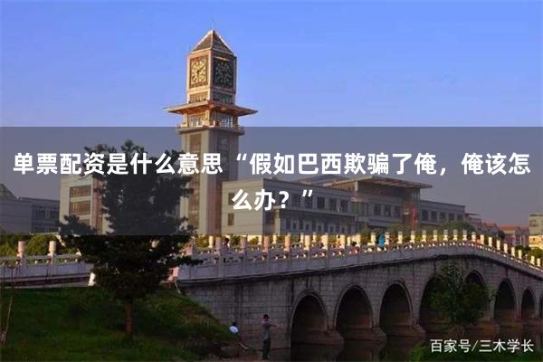 单票配资是什么意思 “假如巴西欺骗了俺，俺该怎么办？”