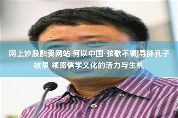 网上炒股融资网站 何以中国·弦歌不辍|寻脉孔子故里 领略儒学文化的活力与生机