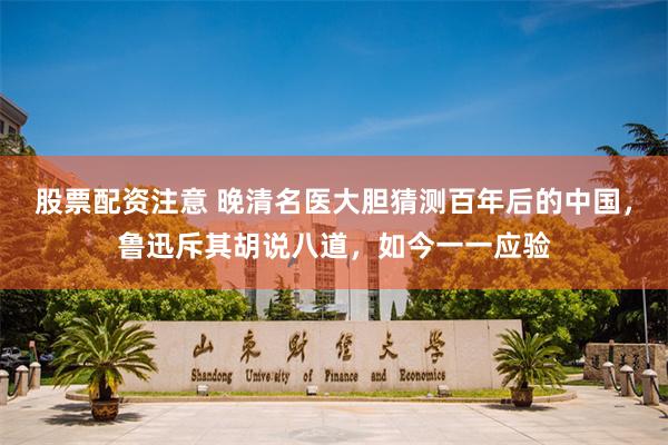 股票配资注意 晚清名医大胆猜测百年后的中国，鲁迅斥其胡说八道，如今一一应验