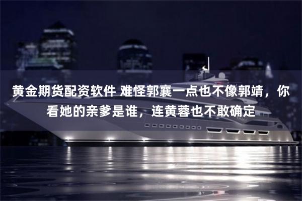 黄金期货配资软件 难怪郭襄一点也不像郭靖，你看她的亲爹是谁，连黄蓉也不敢确定