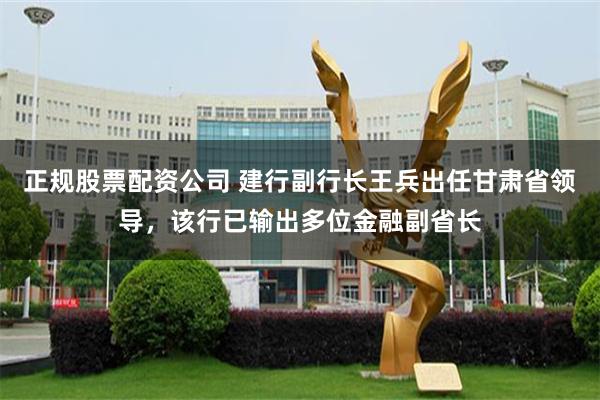 正规股票配资公司 建行副行长王兵出任甘肃省领导，该行已输出多位金融副省长