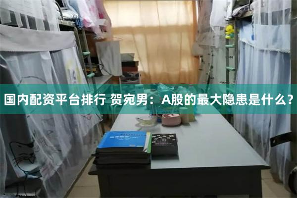 国内配资平台排行 贺宛男：A股的最大隐患是什么？