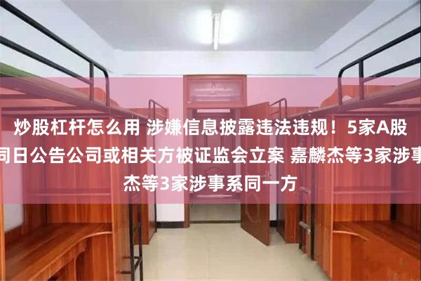 炒股杠杆怎么用 涉嫌信息披露违法违规！5家A股上市公司同日公告公司或相关方被证监会立案 嘉麟杰等3家涉事系同一方