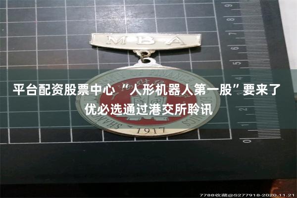 平台配资股票中心 “人形机器人第一股”要来了 优必选通过港交所聆讯