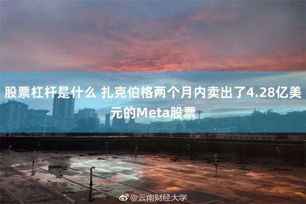 股票杠杆是什么 扎克伯格两个月内卖出了4.28亿美元的Meta股票