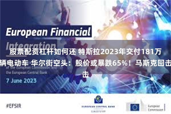 股票配资杠杆如何还 特斯拉2023年交付181万辆电动车 华尔街空头：股价或暴跌65%！马斯克回击