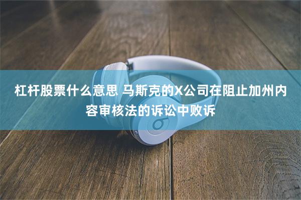 杠杆股票什么意思 马斯克的X公司在阻止加州内容审核法的诉讼中败诉