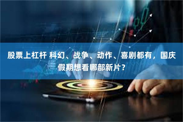 股票上杠杆 科幻、战争、动作、喜剧都有，国庆假期想看哪部新片？
