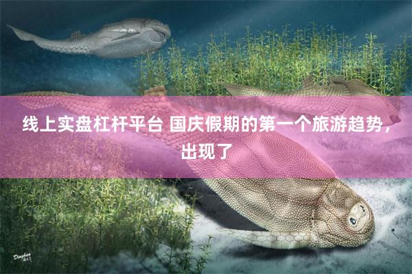 线上实盘杠杆平台 国庆假期的第一个旅游趋势，出现了