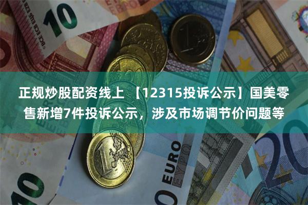 正规炒股配资线上 【12315投诉公示】国美零售新增7件投诉公示，涉及市场调节价问题等