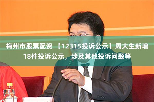 梅州市股票配资 【12315投诉公示】周大生新增18件投诉公示，涉及其他投诉问题等