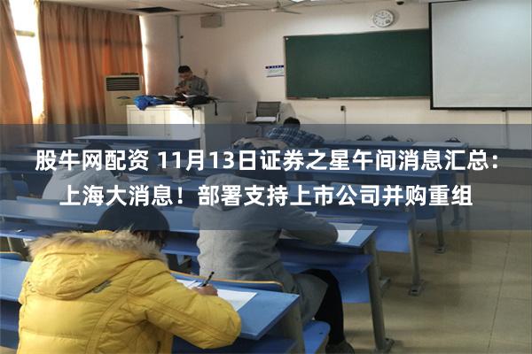 股牛网配资 11月13日证券之星午间消息汇总：上海大消息！部署支持上市公司并购重组