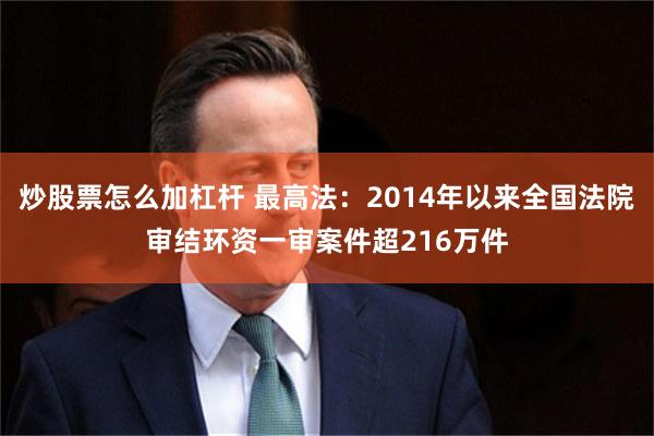 炒股票怎么加杠杆 最高法：2014年以来全国法院审结环资一审案件超216万件