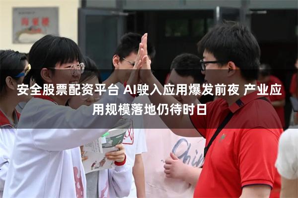 安全股票配资平台 AI驶入应用爆发前夜 产业应用规模落地仍待时日
