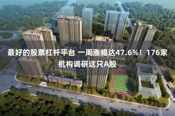 最好的股票杠杆平台 一周涨幅达47.6%！176家机构调研这只A股