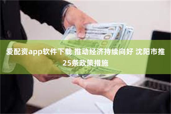 爱配资app软件下载 推动经济持续向好 沈阳市推25条政策措施