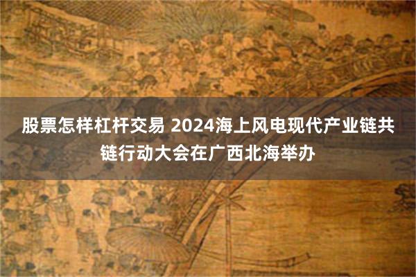 股票怎样杠杆交易 2024海上风电现代产业链共链行动大会在广西北海举办