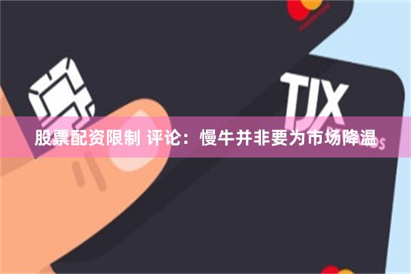 股票配资限制 评论：慢牛并非要为市场降温