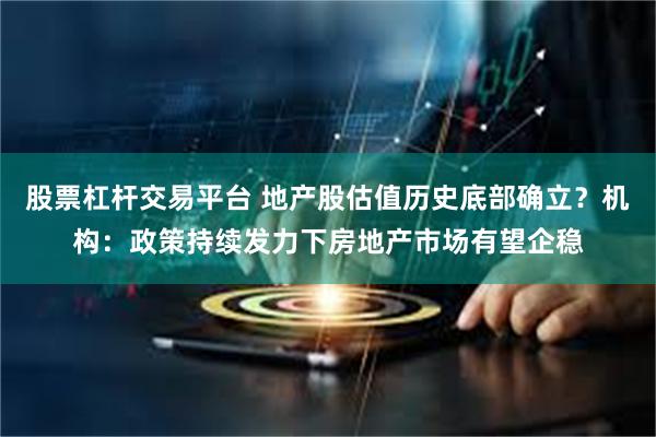 股票杠杆交易平台 地产股估值历史底部确立？机构：政策持续发力下房地产市场有望企稳
