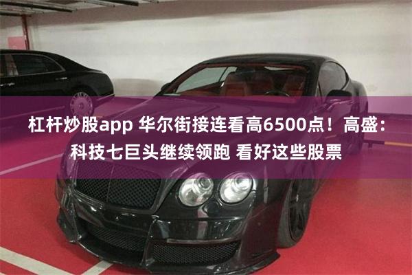 杠杆炒股app 华尔街接连看高6500点！高盛：科技七巨头继续领跑 看好这些股票
